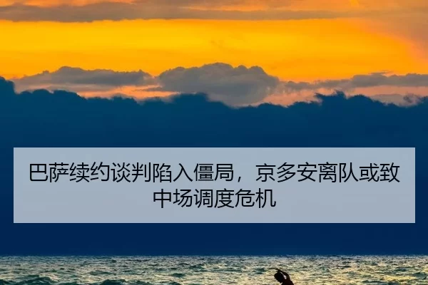 巴萨续约谈判陷入僵局，京多安离队或致中场调度危机