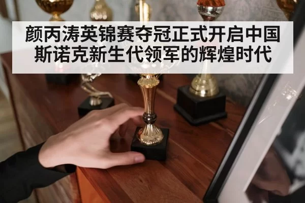 颜丙涛英锦赛夺冠正式开启中国斯诺克新生代领军的辉煌时代