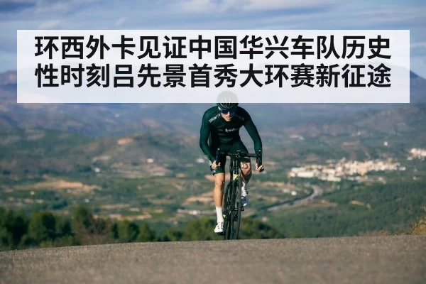 环西外卡见证中国华兴车队历史性时刻吕先景首秀大环赛新征途