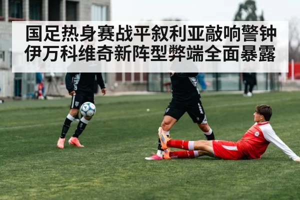 国足热身赛战平叙利亚敲响警钟 伊万科维奇新阵型弊端全面暴露