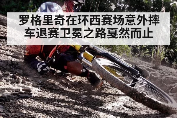 罗格里奇在环西赛场意外摔车退赛卫冕之路戛然而止