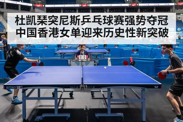 杜凯琹突尼斯乒乓球赛强势夺冠中国香港女单迎来历史性新突破