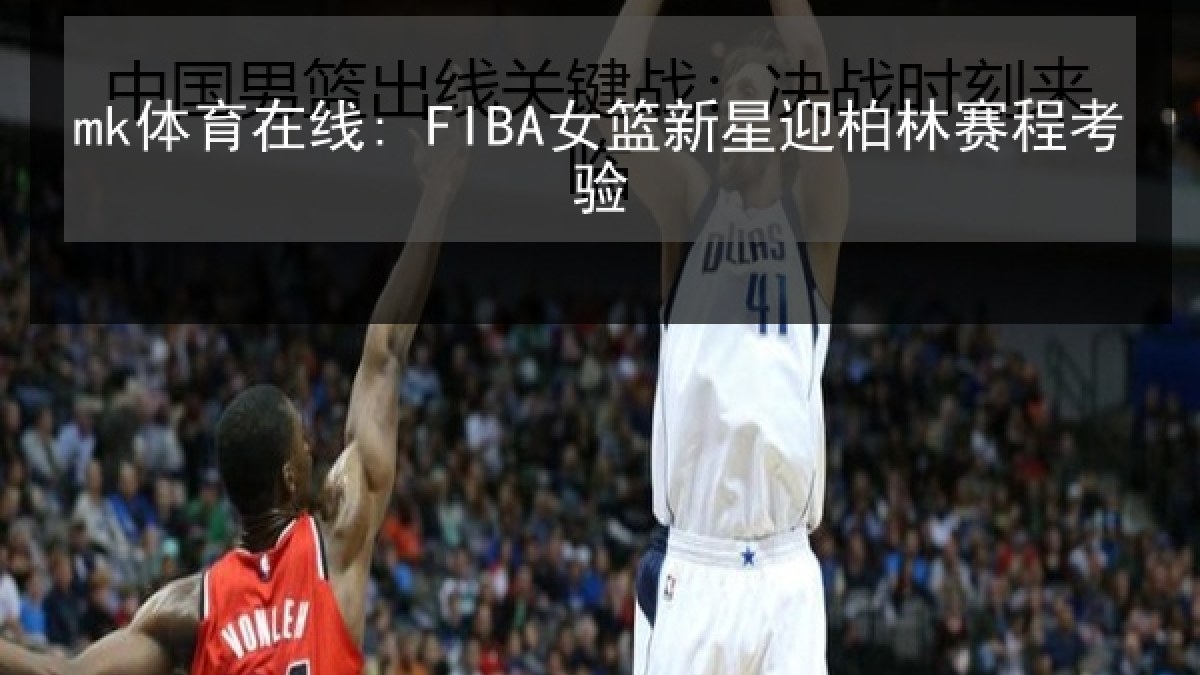 mk体育在线: FIBA女篮新星迎柏林赛程考验 mk体育在线: FIBA女篮新星迎柏林赛程考验