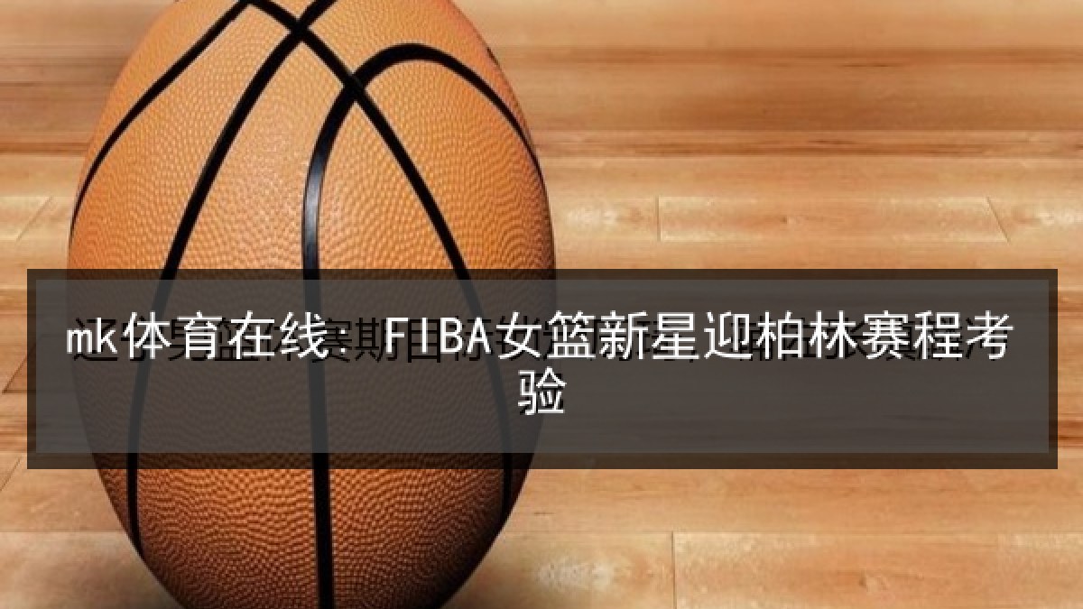 mk体育在线: FIBA女篮新星迎柏林赛程考验