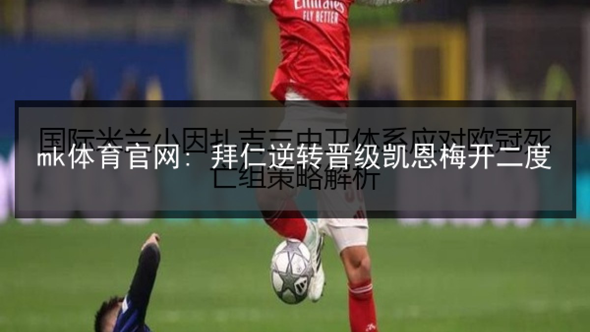 mk体育官网: 拜仁逆转晋级凯恩梅开二度 mk体育官网: 拜仁逆转晋级凯恩梅开二度