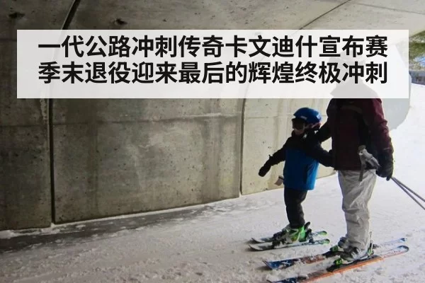 一代公路冲刺传奇卡文迪什宣布赛季末退役迎来最后的辉煌终极冲刺