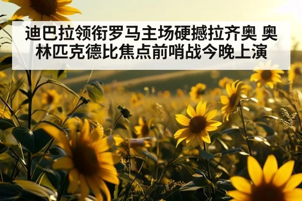 迪巴拉领衔罗马主场硬撼拉齐奥 奥林匹克德比焦点前哨战今晚上演