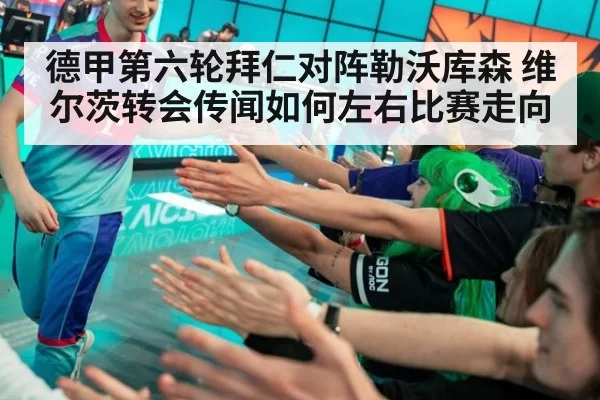 德甲第六轮拜仁对阵勒沃库森 维尔茨转会传闻如何左右比赛走向