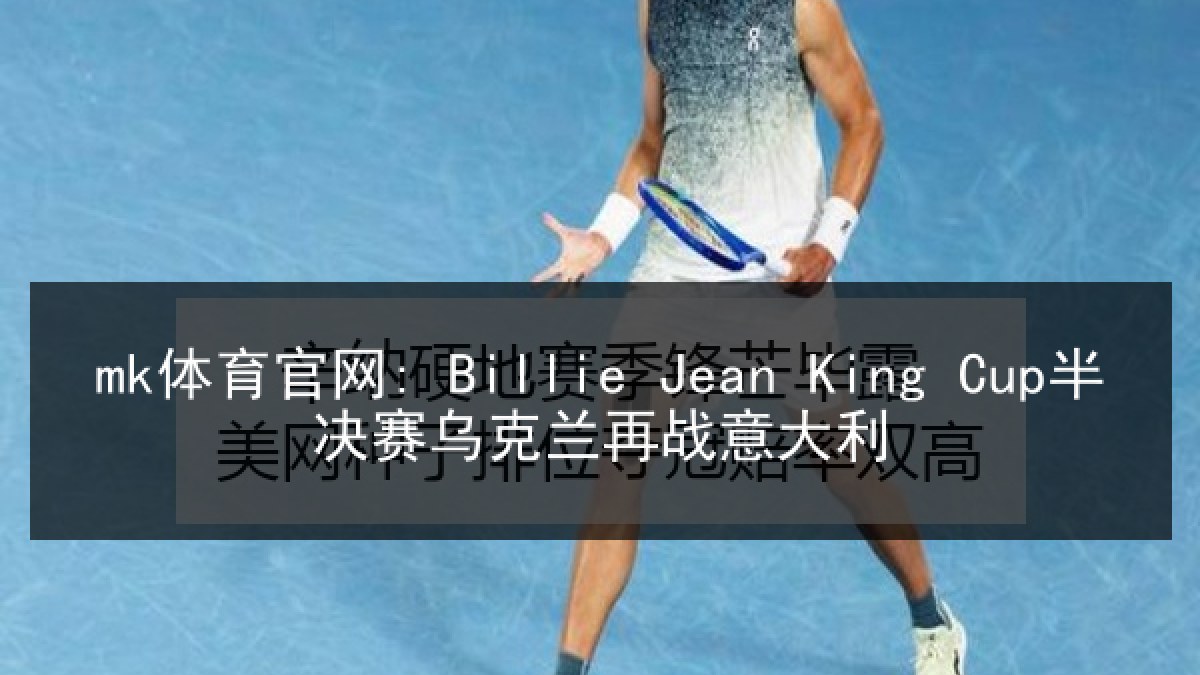 mk体育官网: Billie Jean King Cup半决赛乌克兰再战意大利 mk体育官网: Billie Jean King Cup半决赛乌克兰再战意大利