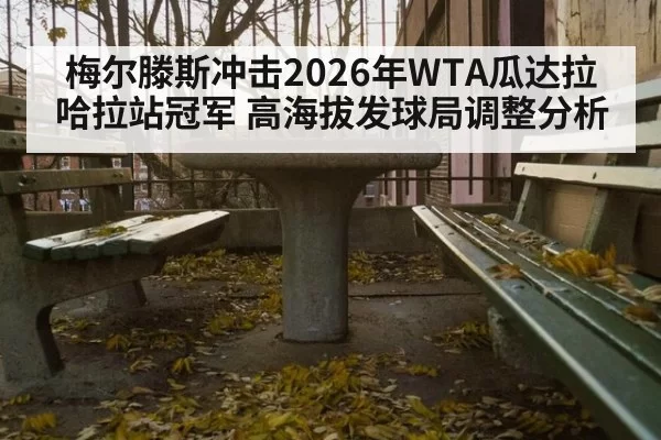 梅尔滕斯冲击2026年WTA瓜达拉哈拉站冠军 高海拔发球局调整分析